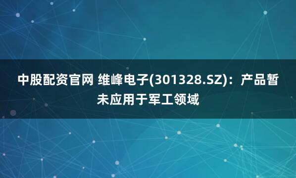 中股配资官网 维峰电子(301328.SZ)：产品暂未应用于军工领域