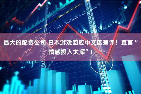 最大的配资公司 日本游戏回应中文区差评！直言“情感投入太深”！