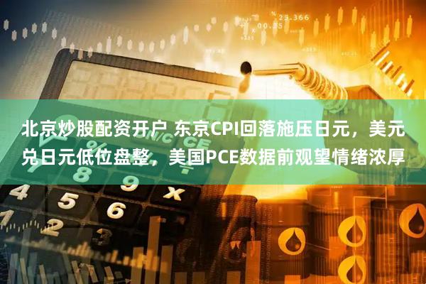 北京炒股配资开户 东京CPI回落施压日元，美元兑日元低位盘整，美国PCE数据前观望情绪浓厚