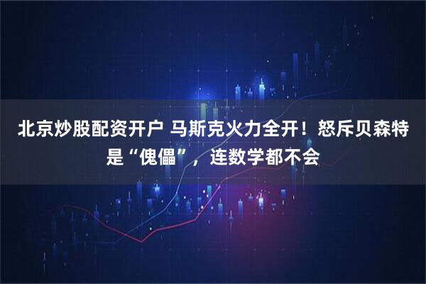 北京炒股配资开户 马斯克火力全开！怒斥贝森特是“傀儡”，连数学都不会