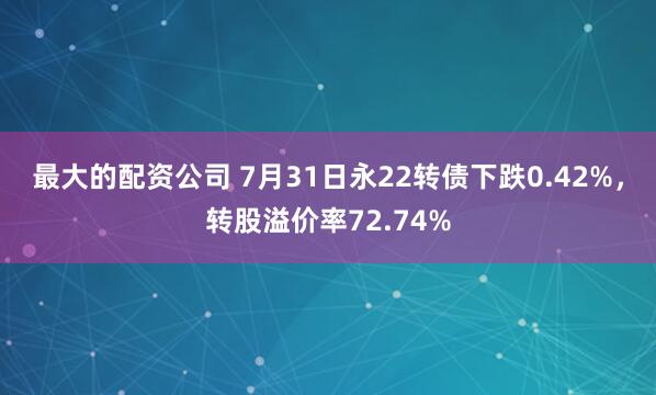 最大的配资公司 7月31日永22转债下跌0.42%，转股溢价率72.74%