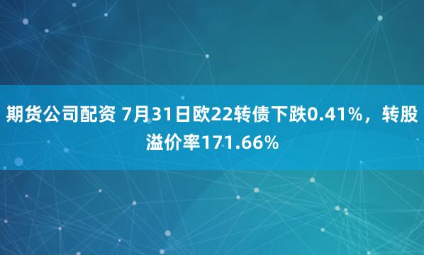 期货公司配资 7月31日欧22转债下跌0.41%，转股溢价率171.66%