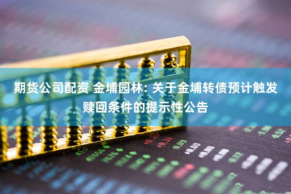 期货公司配资 金埔园林: 关于金埔转债预计触发赎回条件的提示性公告