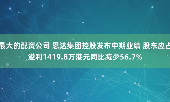 最大的配资公司 恩达集团控股发布中期业绩 股东应占溢利1419.8万港元同比减少56.7%