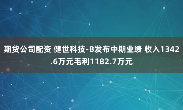 期货公司配资 健世科技-B发布中期业绩 收入1342.6万元毛利1182.7万元