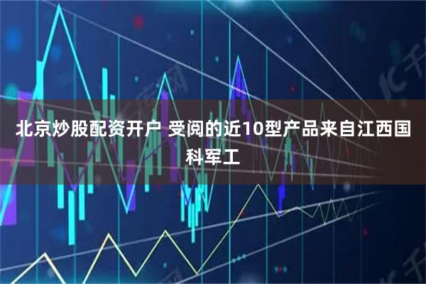 北京炒股配资开户 受阅的近10型产品来自江西国科军工