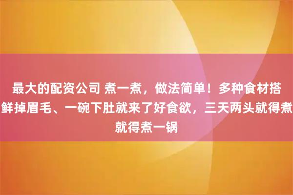 最大的配资公司 煮一煮，做法简单！多种食材搭配，鲜掉眉毛、一碗下肚就来了好食欲，三天两头就得煮一锅