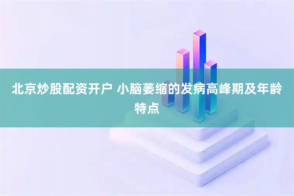 北京炒股配资开户 小脑萎缩的发病高峰期及年龄特点