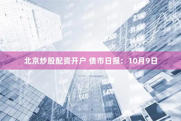 北京炒股配资开户 债市日报：10月9日