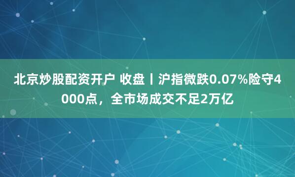 北京炒股配资开户 收盘丨沪指微跌0.07%险守4000点，全市场成交不足2万亿