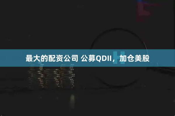最大的配资公司 公募QDII，加仓美股
