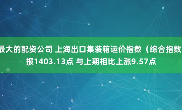 最大的配资公司 上海出口集装箱运价指数（综合指数）报1403.13点 与上期相比上涨9.57点