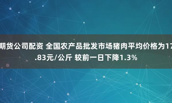 期货公司配资 全国农产品批发市场猪肉平均价格为17.83元/公斤 较前一日下降1.3%