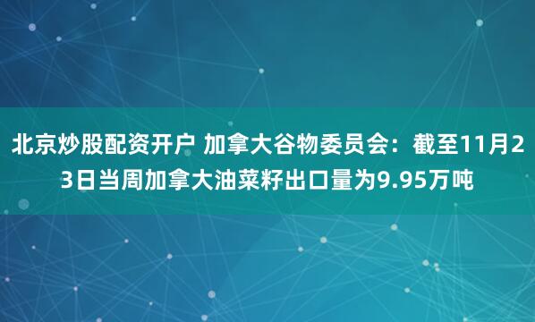 北京炒股配资开户 加拿大谷物委员会：截至11月23日当周加拿大油菜籽出口量为9.95万吨