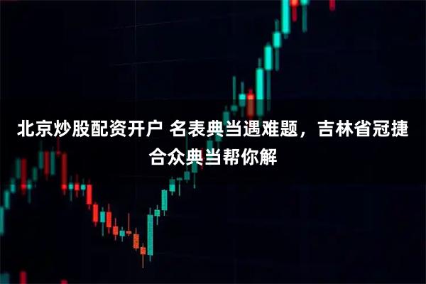 北京炒股配资开户 名表典当遇难题，吉林省冠捷合众典当帮你解