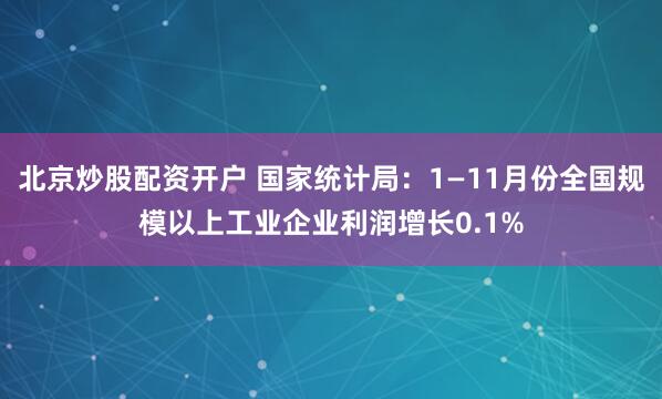 北京炒股配资开户 国家统计局：1—11月份全国规模以上工业企业利润增长0.1%