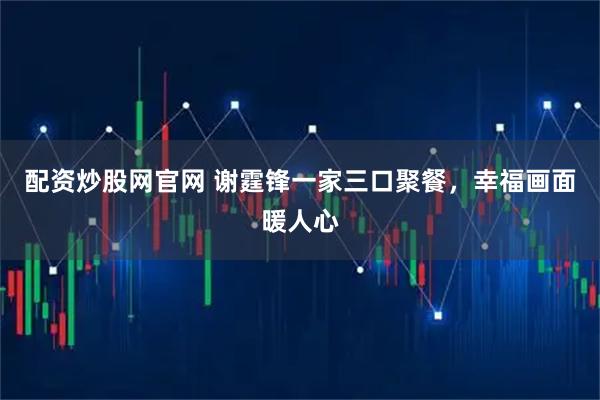配资炒股网官网 谢霆锋一家三口聚餐，幸福画面暖人心