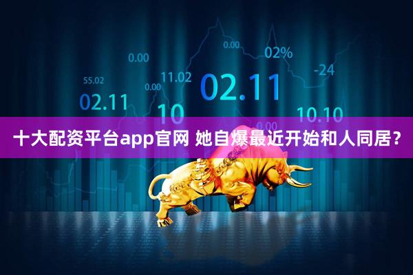 十大配资平台app官网 她自爆最近开始和人同居？