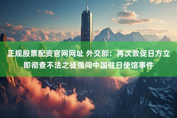 正规股票配资官网网址 外交部：再次敦促日方立即彻查不法之徒强闯中国驻日使馆事件