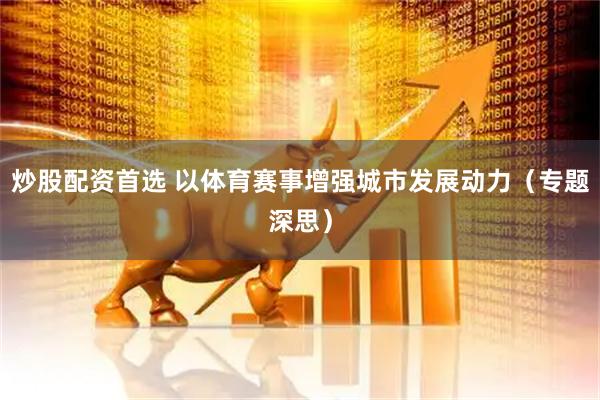 炒股配资首选 以体育赛事增强城市发展动力（专题深思）