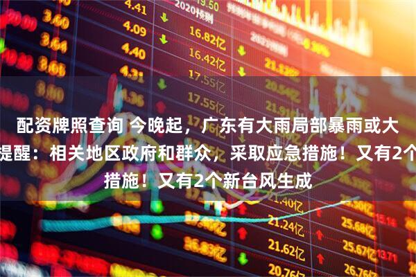 配资牌照查询 今晚起，广东有大雨局部暴雨或大暴雨！最新提醒：相关地区政府和群众，采取应急措施！又有2个新台风生成