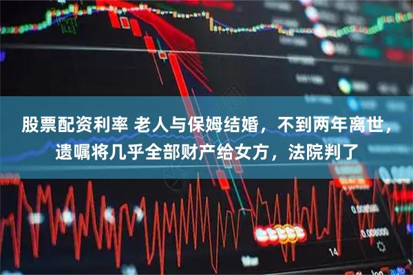 股票配资利率 老人与保姆结婚，不到两年离世，遗嘱将几乎全部财产给女方，法院判了